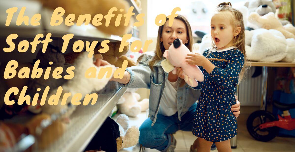 The Benefits of Soft Toys For Babies and Children